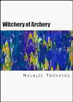 The Witchery Of Archery: A Complete Manual Of Archery