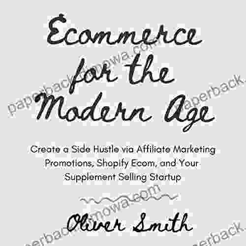 Ecommerce For The Modern Age (Compilation): Create A Side Hustle Via Affiliate Marketing Promotions Shopify Ecom And Your Supplement Selling Startup