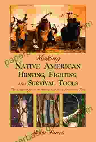 Making Native American Hunting Fighting and Survival Tools: The Complete Guide to Making and Using Traditional Tools