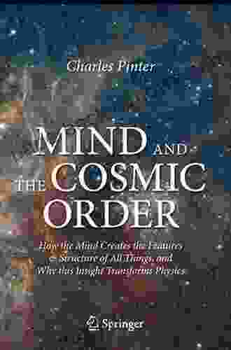 Mind And The Cosmic Order: How The Mind Creates The Features Structure Of All Things And Why This Insight Transforms Physics