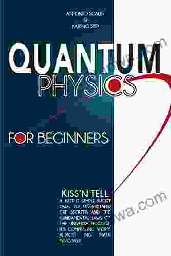 Quantum Physics For Beginners: KISS N Tell A Keep It Simple Short Tale To Understand The Secrets And The Fundamental Laws Of The Universe Through Its Compelling Story Almost No Math Involved