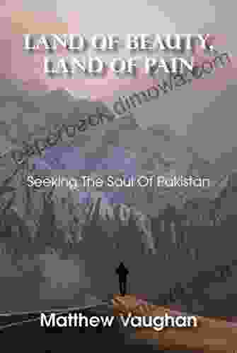 Land Of Beauty Land Of Pain: Seeking The Soul Of Pakistan