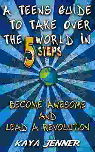 A Teens Guide To Take Over The World In 5 Steps: Become Awesome And Lead A Revolution (Leadership Opportunity Awesomeness Teens Help Break The Cycle How To Change Your Life )