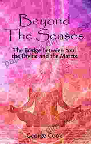 Beyond The Senses: The Bridge Between You The Divine And The Matrix