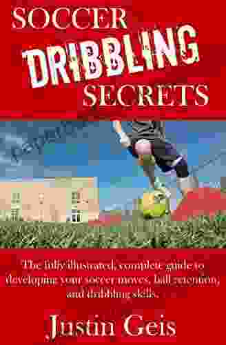 Soccer Dribbling Secrets: The Fully Illustrated Complete Guide To Developing Your Soccer Moves Ball Retention And Dribbling Skills