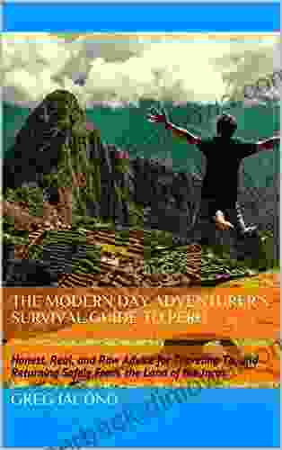 The Modern Day Adventurer S Survival Guide To Peru: Honest Real And Raw Advice For Traveling To And Returning Safely From The Land Of The Incas