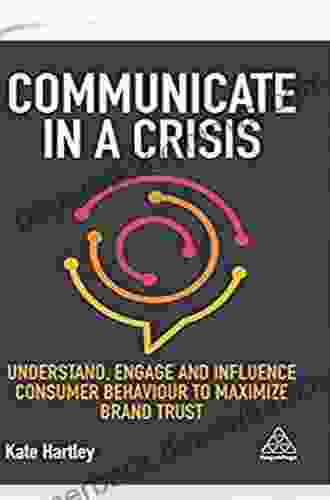 Communicate In A Crisis: Understand Engage And Influence Consumer Behaviour To Maximize Brand Trust