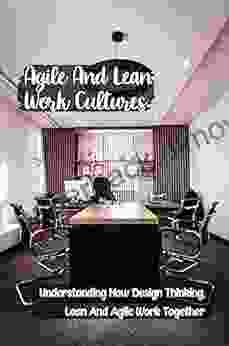 Agile And Lean Work Cultures: Understanding How Design Thinking Lean And Agile Work Together: Lean Six Sigma