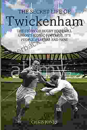 The Secret Life Of Twickenham: The Story Of Rugby Union S Iconic Fortress The Players Staff And Fans