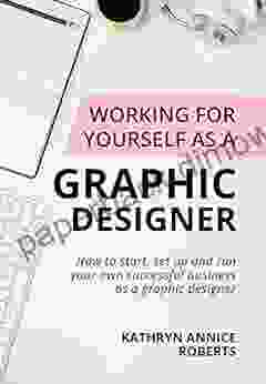 Working For Yourself As A Graphic Designer: How To Start Set Up And Run Your Own Successful Business As A Graphic Designer