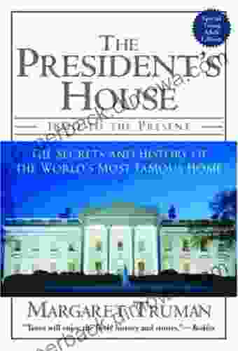 The President S House: 1800 To The Present The Secrets And History Of The World S Most Famous Home