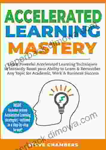 Accelerated Learning Mastery: Learn Powerful Accelerated Learning Techniques to Instantly Boost your Ability to Learn Remember Any Topic for Academic Work Business Success (Bonus: Exam Mastery)