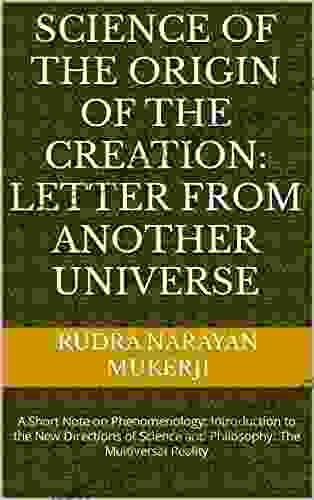 Science of the Origin of the Creation: Letter from Another Universe : A Short Note on Phenomenology: Introduction to the New Directions of Science and Philosophy: The Multiversal Reality