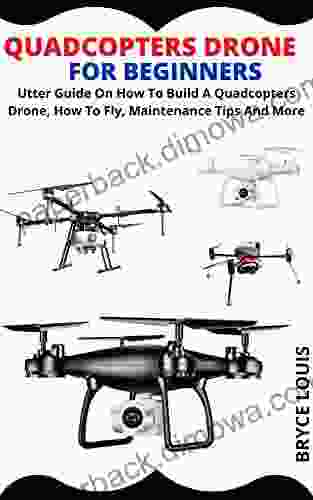 QUADCOPTERS DRONE FOR BEGINNERS: Utter Guide On How To Build A Quadcopters Drone How To Fly Maintenance Tips And More