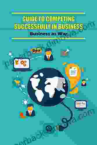 Guide to Competing Successfully in Business: Business as War: The Strategies of War Are Accessed in Real